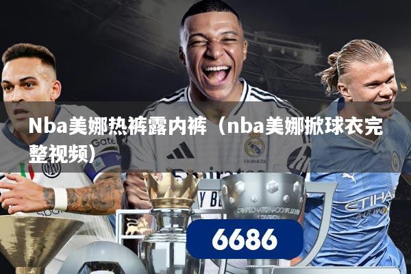 Nba美娜热裤露内裤（nba美娜掀球衣完整视频）