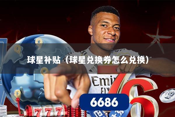球星补贴（球星兑换券怎么兑换）