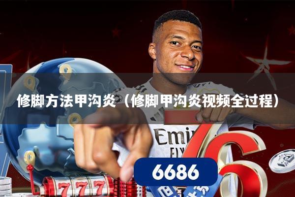 修脚方法甲沟炎（修脚甲沟炎视频全过程）