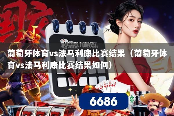葡萄牙体育vs法马利康比赛结果（葡萄牙体育vs法马利康比赛结果如何）