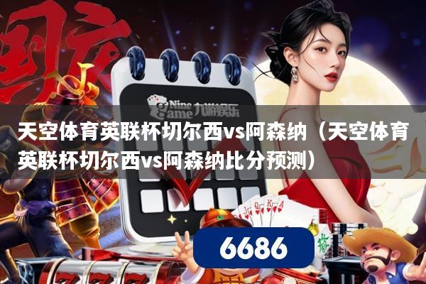 天空体育英联杯切尔西vs阿森纳(天空体育英联杯切尔西vs阿森纳比分预测)