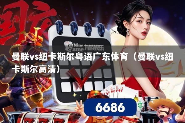 曼联vs纽卡斯尔粤语广东体育(曼联vs纽卡斯尔高清)