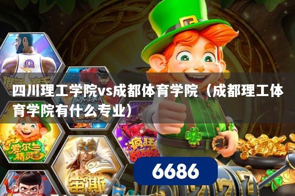 四川理工学院vs成都体育学院（成都理工体育学院有什么专业）