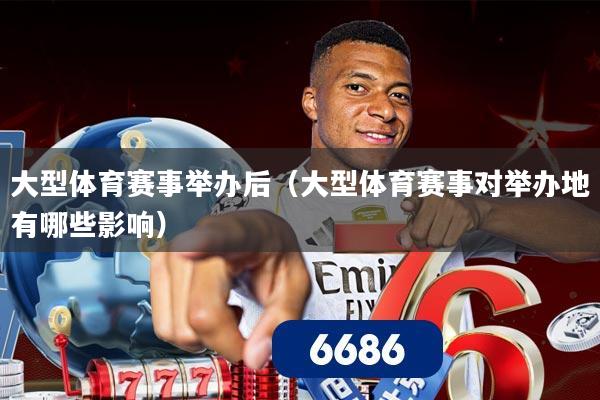 大型体育赛事举办后（大型体育赛事对举办地有哪些影响）