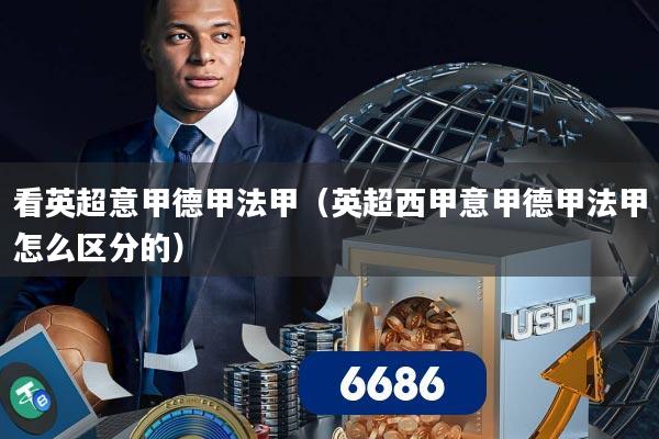 看英超意甲德甲法甲(英超西甲意甲德甲法甲怎么区分的)