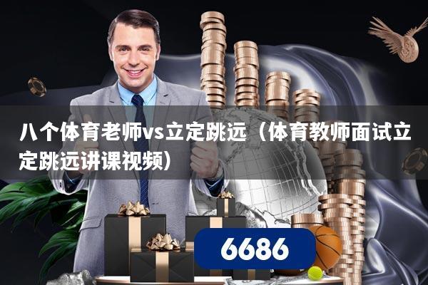 八个体育老师vs立定跳远（体育教师面试立定跳远讲课视频）