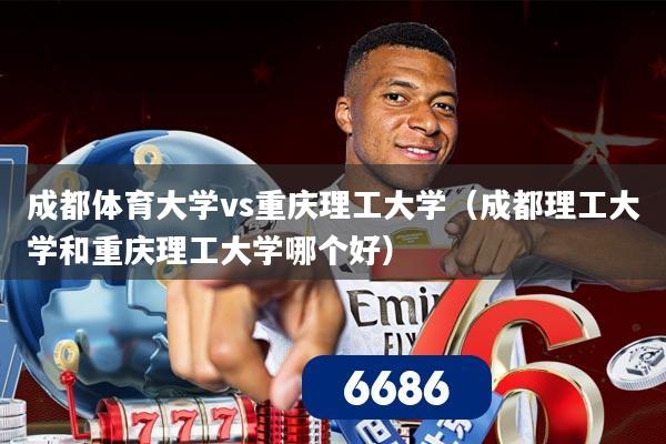 成都体育大学vs重庆理工大学（成都理工大学和重庆理工大学哪个好）