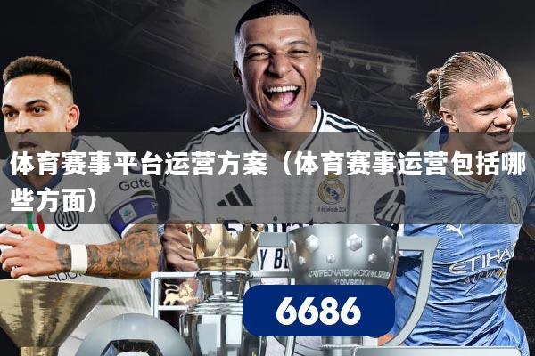 体育赛事平台运营方案（体育赛事运营包括哪些方面）