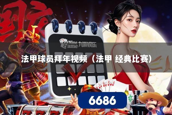 法甲球员拜年视频（法甲 经典比赛）