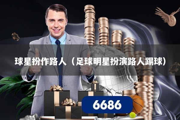 球星扮作路人（足球明星扮演路人踢球）