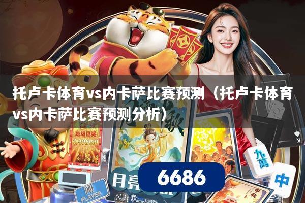 托卢卡体育vs内卡萨比赛预测（托卢卡体育vs内卡萨比赛预测分析）