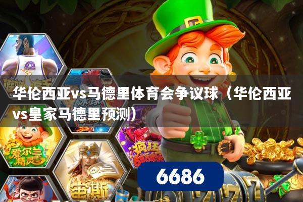 华伦西亚vs马德里体育会争议球（华伦西亚vs皇家马德里预测）