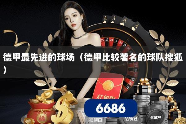 德甲最先进的球场（德甲比较著名的球队搜狐）