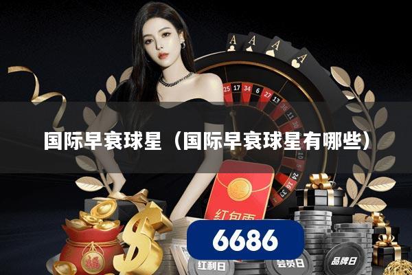 国际早衰球星（国际早衰球星有哪些）