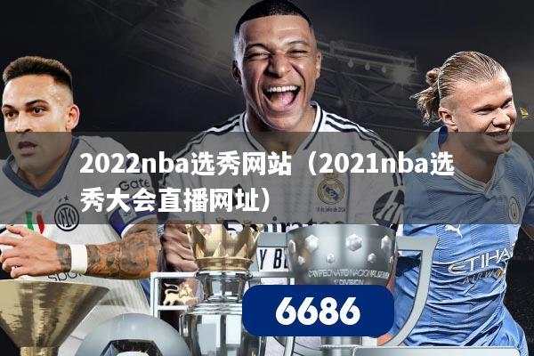 2022nba选秀网站（2021nba选秀大会直播网址）