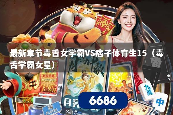 最新章节毒舌女学霸VS痞子体育生15（毒舌学霸女星）