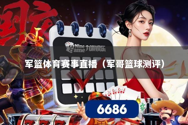 军篮体育赛事直播（军哥篮球测评）