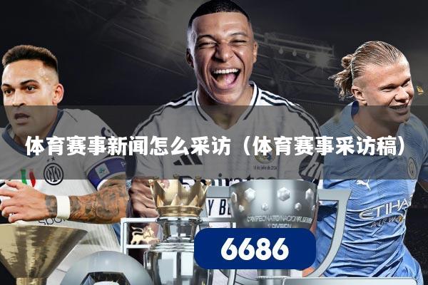 体育赛事新闻怎么采访（体育赛事采访稿）