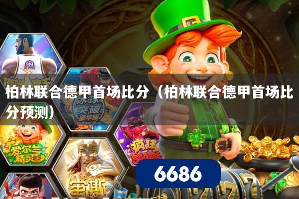 柏林联合德甲首场比分（柏林联合德甲首场比分预测）